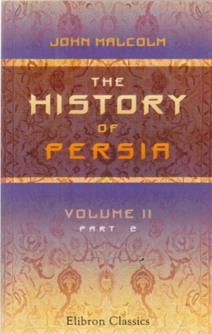 The History of Persia: From the Most Early Period to the Present Time: Containing an Account of the Religion, Government, Usages, and Character of the Inhabitants of That Kingdom (Vol 2)by: 