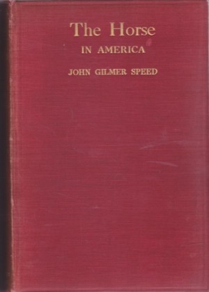 The Horse in America; a Practical Treatise on the Various Types Common in the United States with Something of Their History and Varying Characteristics by: Speed, Joh