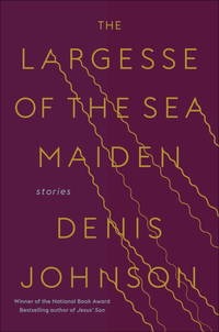 The Largesse of the Sea Maiden: Storiesby: Denis Johnson