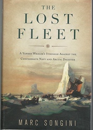 The Lost Fleet: A Yankee Whaler's Struggle Against The Confederate Navy And Arctic Disaster by: Songini, Marc