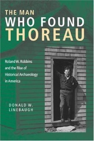 The Man Who Found Thoreau: Roland W. Robbins and the Rise of Historical Archaeology in America by: Donald W. Linebaugh 