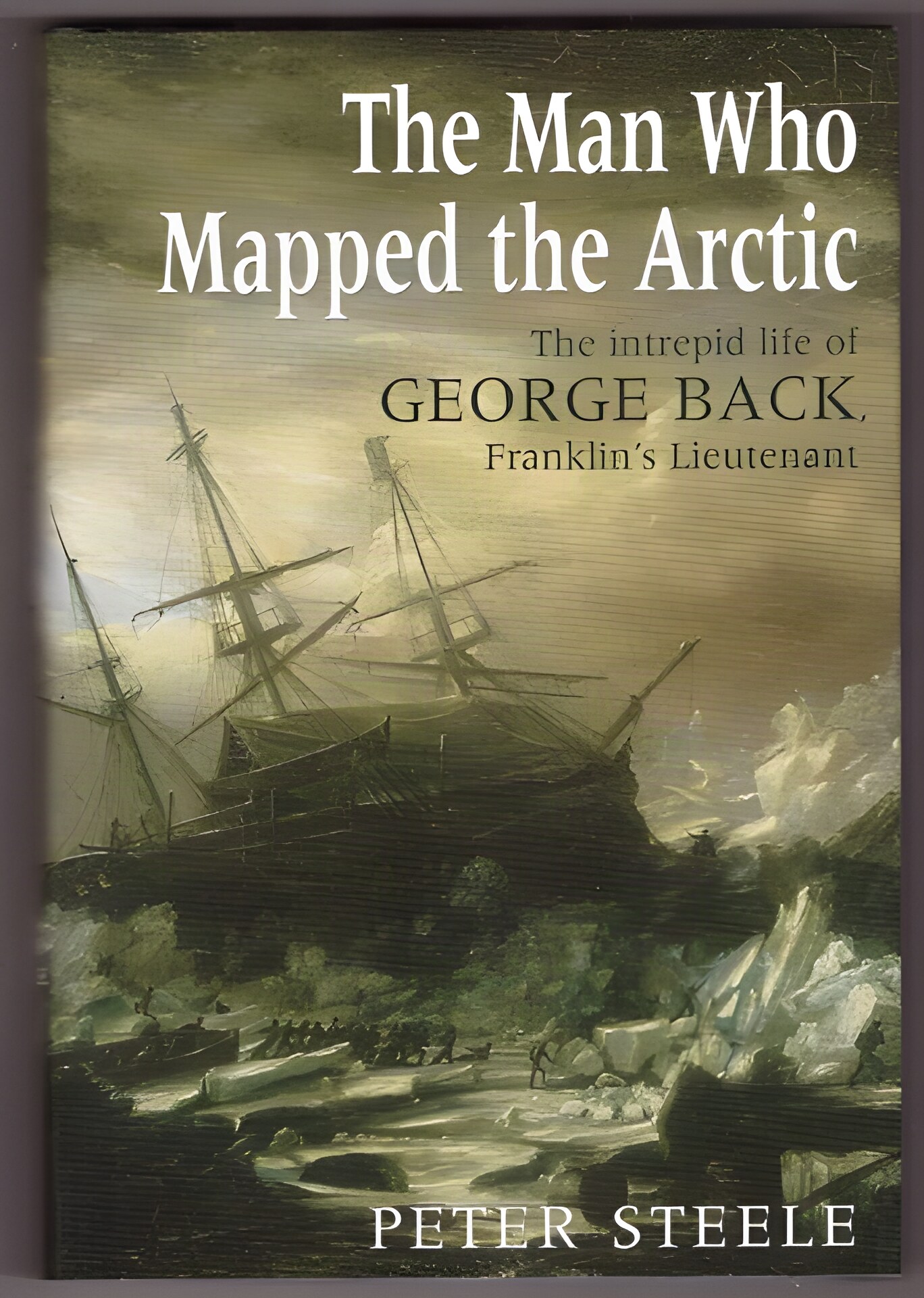 The Man Who Mapped the Arctic: The Intrepid Life of George Back, Franklin's Lieutenant by: Steele, Peter 