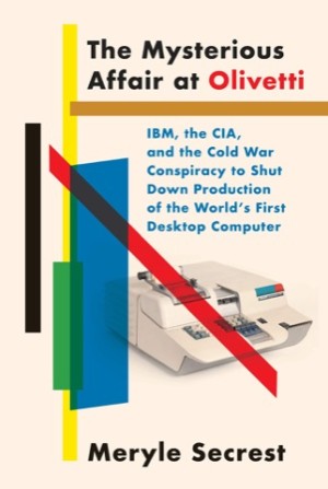 The Mysterious Affair at Olivetti: IBM, the CIA, and the Cold War Conspiracy to Shut Down Production of the World's First Desktop Computerby: Meryle Secrest