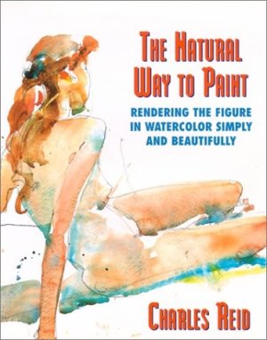 The Natural Way to Paint: Rendering the Figure in Watercolor Simply and Beautifully by: Charles Reid 