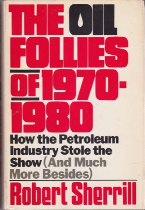 The Oil Follies of 1970-1980: How the Petroleum Industry Stole the Show (and Much More Besides)by: Robert Sherrill 