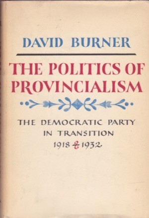The Politics of Provincialism: The Democratic Party in Transition 1918-1932 by: David Burner 