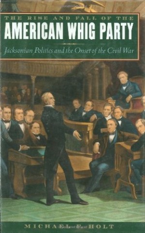 The Rise and Fall of the American Whig Party: Jacksonian Politics and the Onset of the Civil War by: Michael F. Holt 