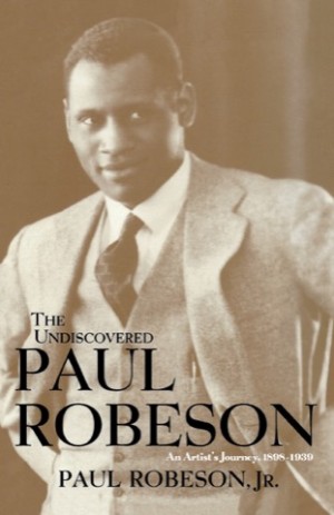 The Undiscovered Paul Robeson , An Artist's Journey, 1898-1939by: Paul Robeson Jr.