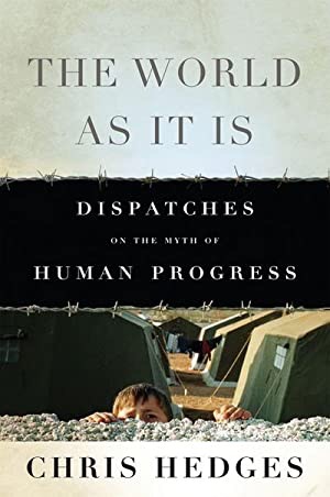 The World As It Is: Dispatches on the Myth of Human Progress by: Chris Hedges