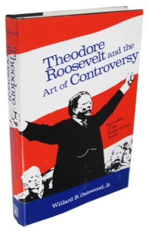 Theodore Roosevelt and the Art of Controversy: Episodes of the White House Years by: Willard B. Gatewood Jr.