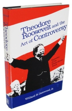 Theodore Roosevelt and the Art of Controversy: Episodes of the White House Years by: Willard B. Gatewood Jr.