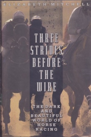 Three Strides Before the Wire: The Dark and Beautiful World of Horse Racing by: Mitchell, Elizabeth 