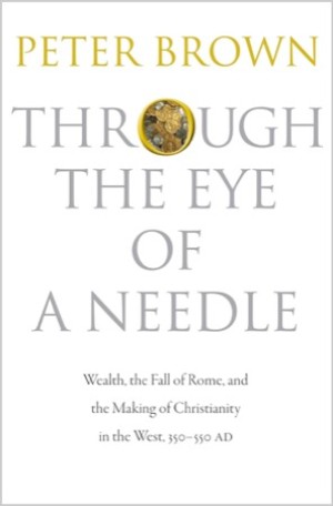 Through the Eye of a Needle: Wealth, the Fall of Rome, and the Making of Christianity in the West, 350-550 ADby: Peter Brown