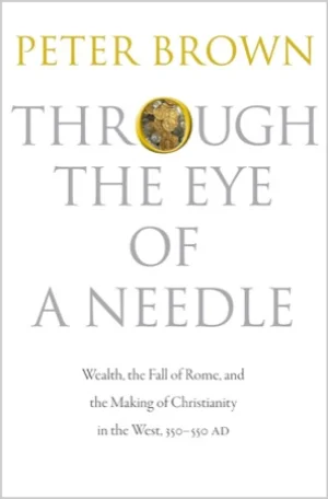Through the Eye of a Needle: Wealth, the Fall of Rome, and the Making of Christianity in the West, 350-550 ADby: Peter Brown