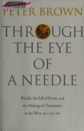 Through the Eye of a Needle: Wealth, the Fall of Rome, and the Making of Christianity in the West, 350-550 ADby: Peter Brown