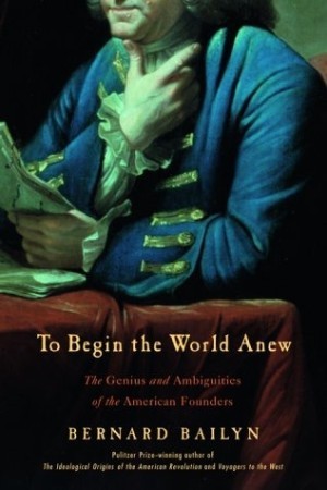 To Begin the World Anew: The Genius and Ambiguities of the American Foundersby: Bernard Bailyn