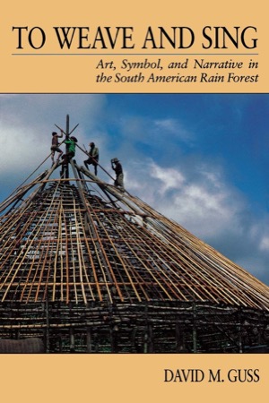 To Weave and Sing: Art, Symbol, and Narrative in the South American Rainforest by: David M. M. Guss 