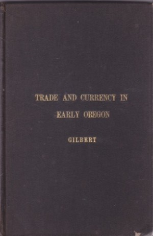 Trade and Currency in Early Oregon. A Study in the Commercial and Monetary History of the Pacific Northwestby: James Henry Gilbert