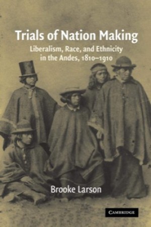 Trials of Nation Making: Liberalism, Race, and Ethnicity in the Andes, 1810??"1910by: Brooke Larson 