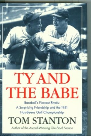 Ty and The Babe: Baseball's Fiercest Rivals: A Surprising Friendship and the 1941 Has-Beens Golf Championship by: Tom Stanton 