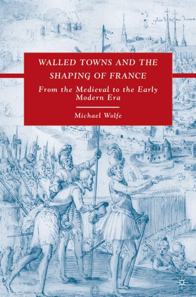Walled Towns and the Shaping of France: From the Medieval to the Early Modern Eraby: Michael Wolfe 