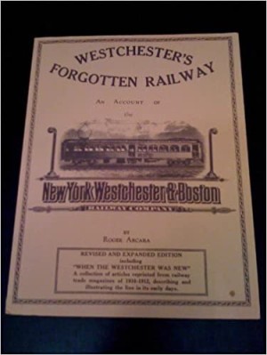 Westchester's Forgotten Railway: an Account of the New York, Westchester & Boston Railway Company by: Arcara, Roger