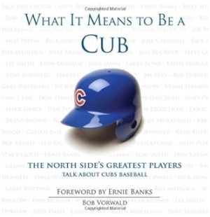 What It Means to Be a Cub: The North Side's Greatest Players Talk About Cubs Baseball by: Bob Vorwald; Foreword by Ernie Banks