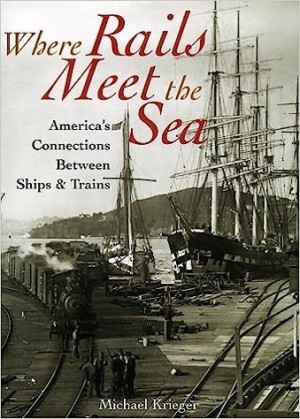 Where Rails Meet the Sea: America's Connections Between Ships & Trains by: Krieger, Michael