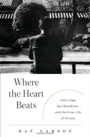 Where the Heart Beats: John Cage, Zen Buddhism, and the Inner Life of Artists by: Larson, Kay