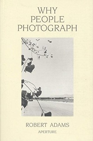 Why People Photograph: Selected Essays and Reviews by: Adams, Robert