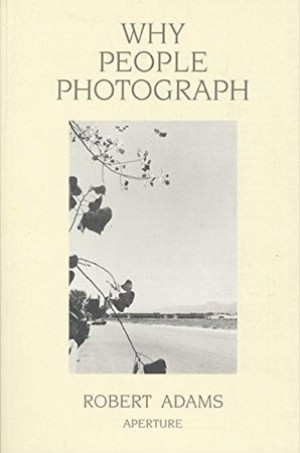 Why People Photograph: Selected Essays and Reviews by: Adams, Robert