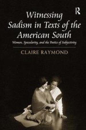 Witnessing Sadism in Texts of the American South: Women, Specularity, and the Poetics of Subjectivityby: Raymond, Claire