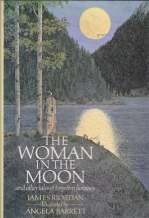 Woman In The Moon and Other Tales of Forgotten Heroinesby: James Riordan/Angela Barrett
