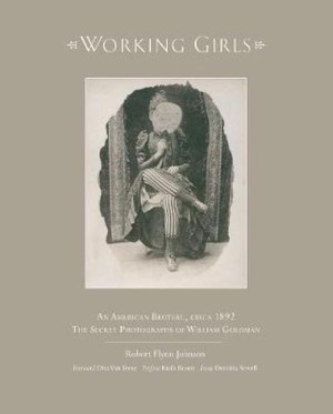 Working Girls: An American Brothel, Circa 1892 - The Private Photographs of William Goldmanby: Johnson, Robert Flynn