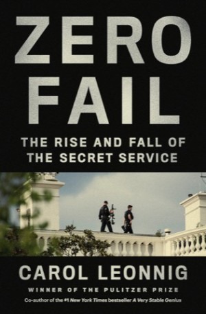 Zero Fail: The Rise and Fall of the Secret Service by: Carol Leonnig 